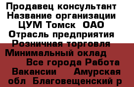 Продавец-консультант › Название организации ­ ЦУМ Томск, ОАО › Отрасль предприятия ­ Розничная торговля › Минимальный оклад ­ 20 000 - Все города Работа » Вакансии   . Амурская обл.,Благовещенский р-н